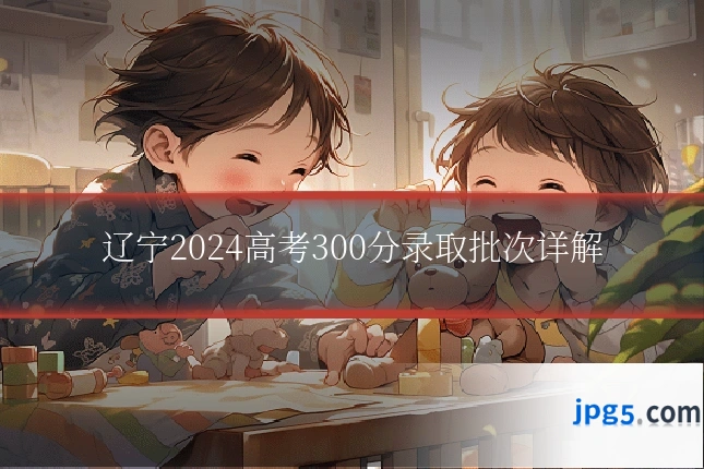 辽宁2024高考300分录取批次详解