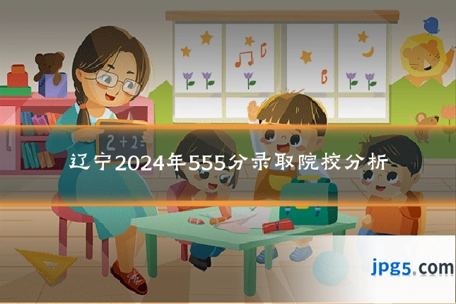 辽宁2024年555分录取院校分析