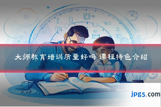 大师教育培训质量好吗 课程特色介绍