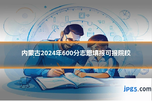 内蒙古2024年600分志愿填报可报院校
