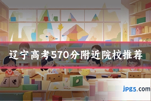辽宁高考570分附近院校推荐