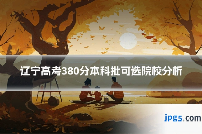 辽宁高考380分本科批可选院校分析
