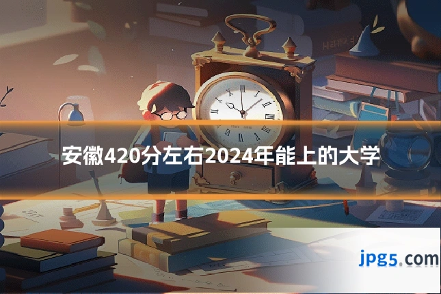 安徽420分左右2024年能上的大学