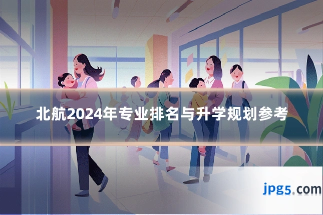 北航2024年专业排名与升学规划参考