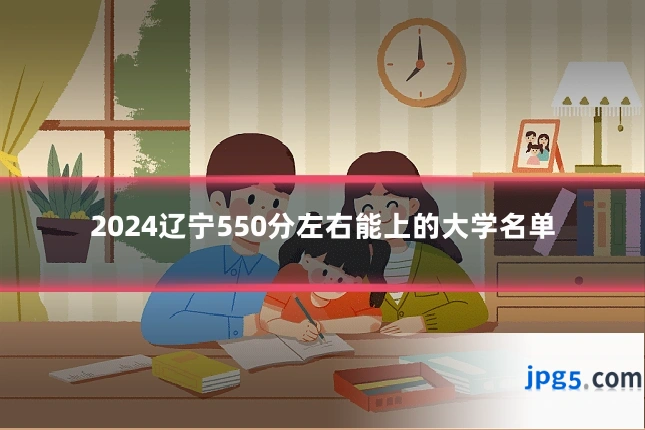 2024辽宁550分左右能上的大学名单