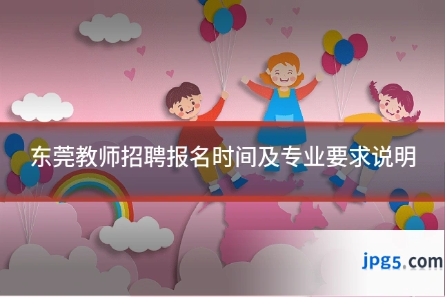 东莞教师招聘报名时间及专业要求说明