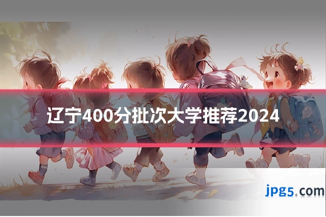 辽宁400分批次大学推荐2024