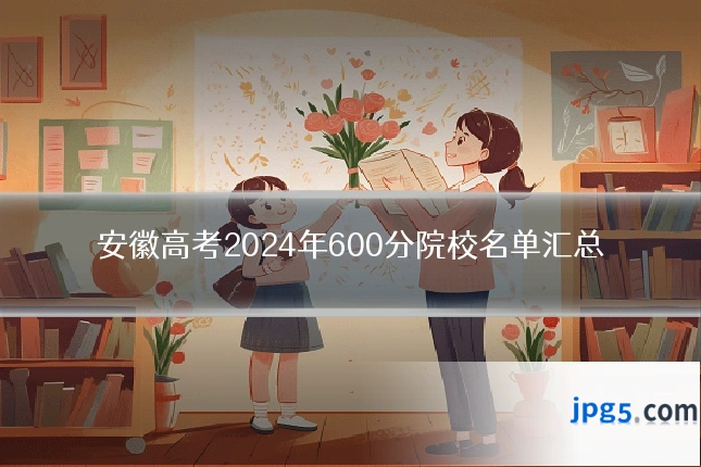 安徽高考2024年600分院校名单汇总