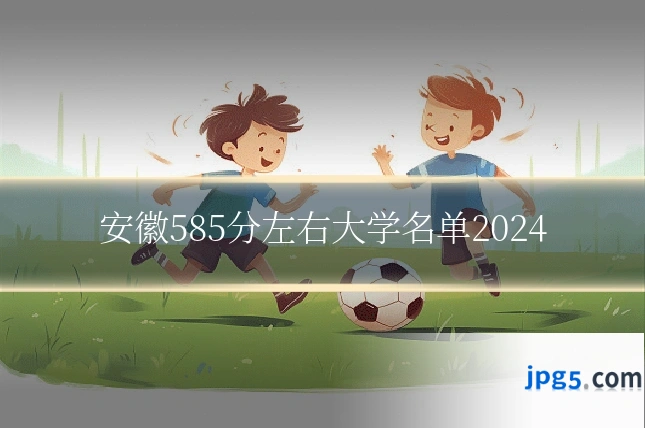 安徽585分左右大学名单2024
