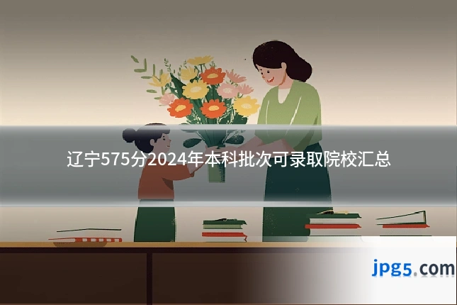 辽宁575分2024年本科批次可录取院校汇总