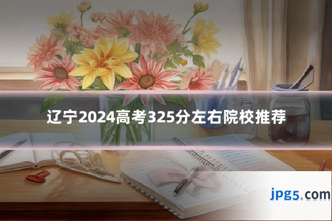 辽宁2024高考325分左右院校推荐