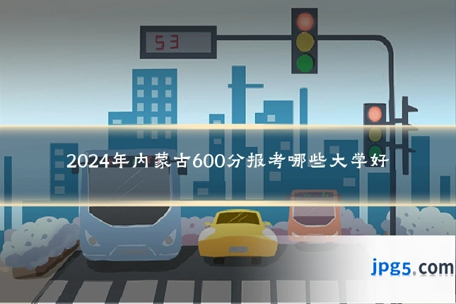 2024年内蒙古600分报考哪些大学好