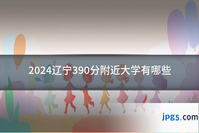2024辽宁390分附近大学有哪些