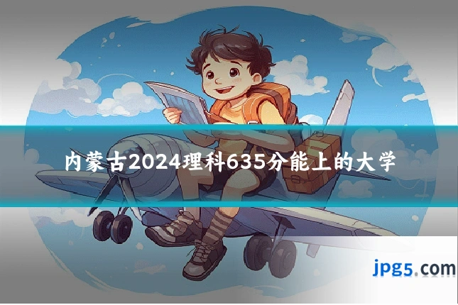 内蒙古2024理科635分能上的大学