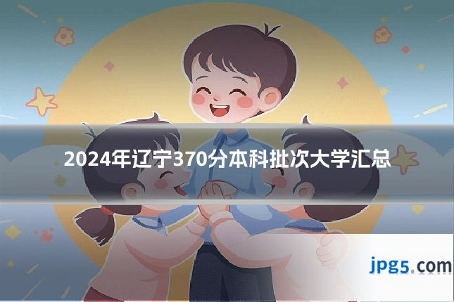 2024年辽宁370分本科批次大学汇总