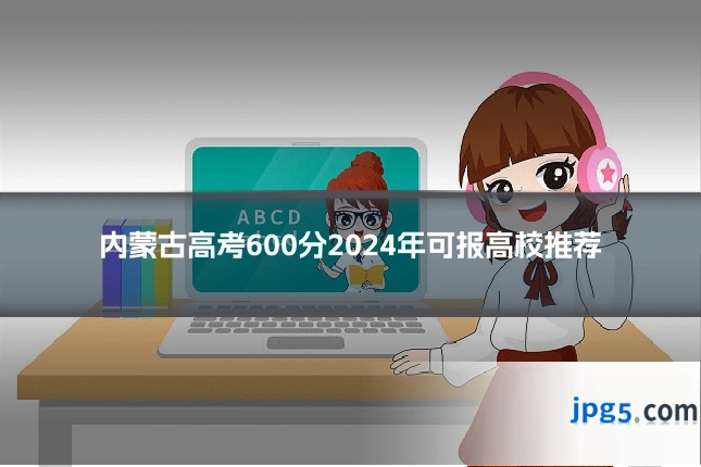 内蒙古高考600分2024年可报高校推荐