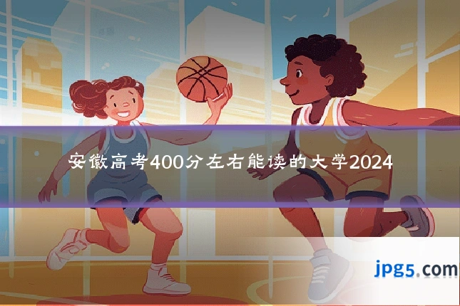 安徽高考400分左右能读的大学2024