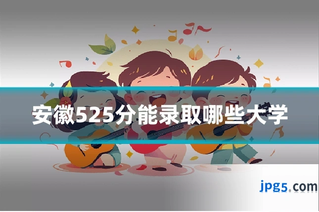 安徽525分能录取哪些大学