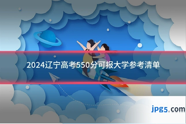 2024辽宁高考550分可报大学参考清单