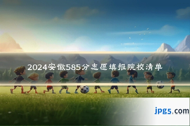 2024安徽585分志愿填报院校清单
