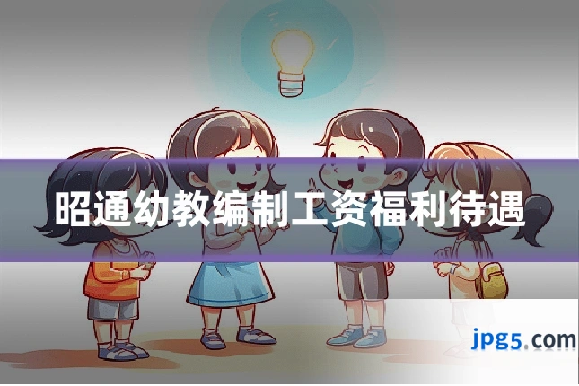 昭通幼教编制工资福利待遇