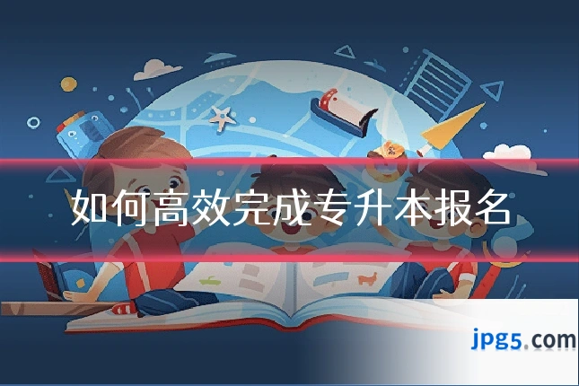 如何高效完成专升本报名