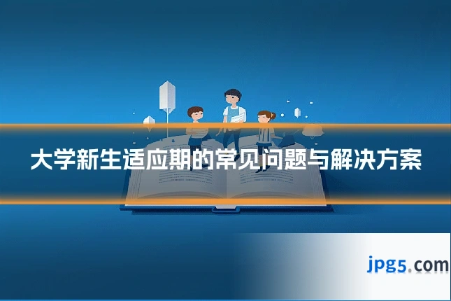 大学新生适应期的常见问题与解决方案