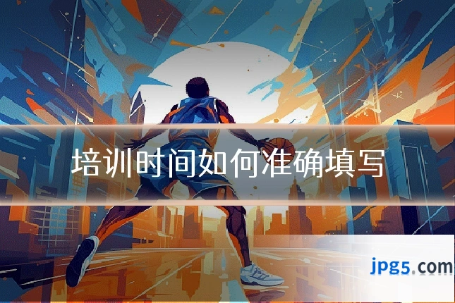培训时间如何准确填写