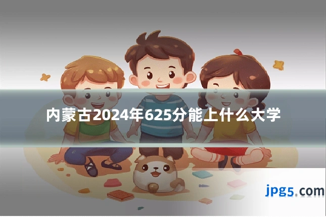 内蒙古2024年625分能上什么大学
