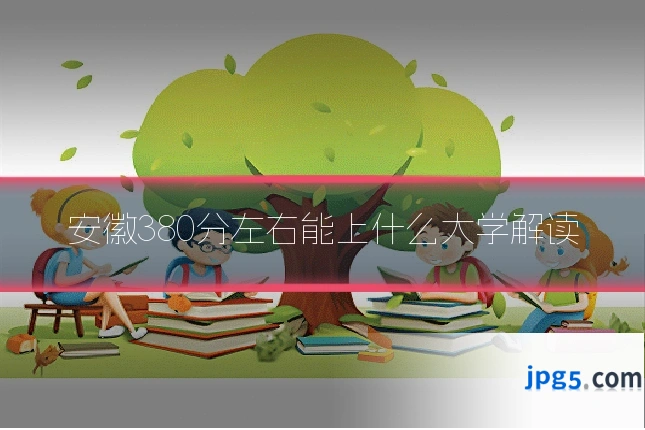 安徽380分左右能上什么大学解读