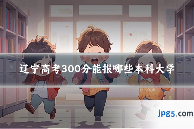 辽宁高考300分能报哪些本科大学