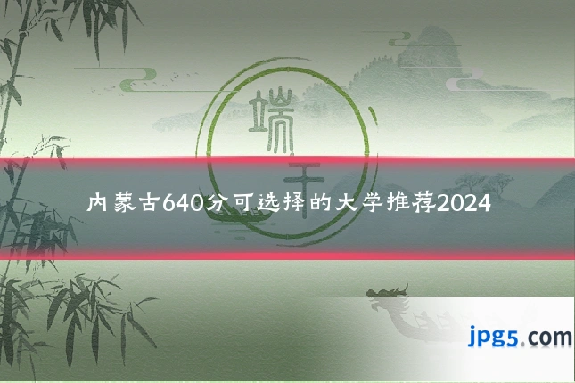 内蒙古640分可选择的大学推荐2024