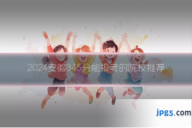 2024安徽345分能报考的院校推荐