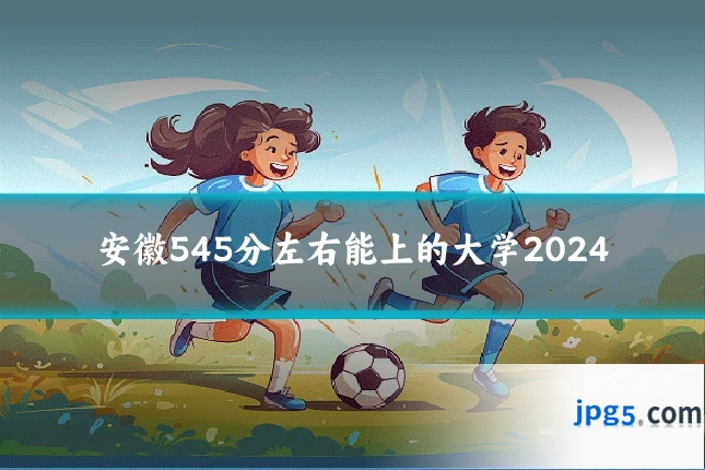 安徽545分左右能上的大学2024