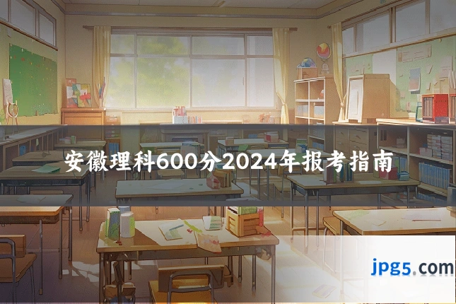 安徽理科600分2024年报考指南
