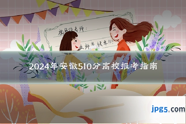 2024年安徽510分高校报考指南
