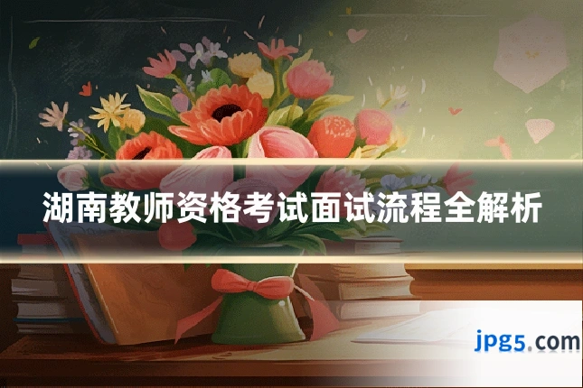 湖南教师资格考试面试流程全解析