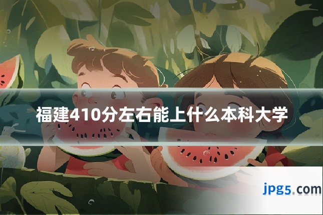福建410分左右能上什么本科大学