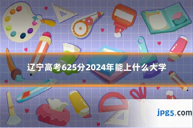 辽宁高考625分2024年能上什么大学