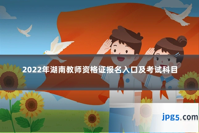 2022年湖南教师资格证报名入口及考试科目
