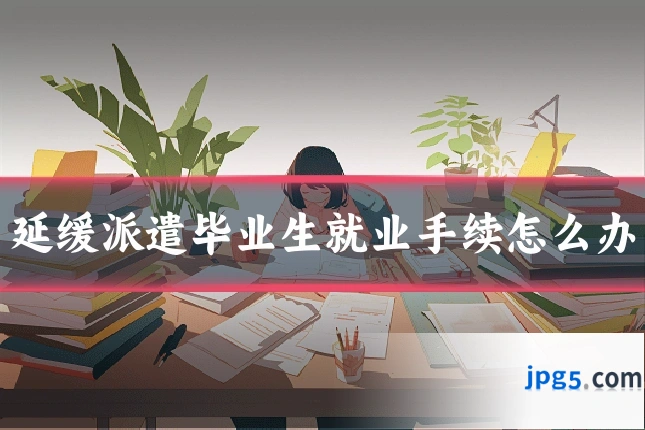 延缓派遣毕业生就业手续怎么办