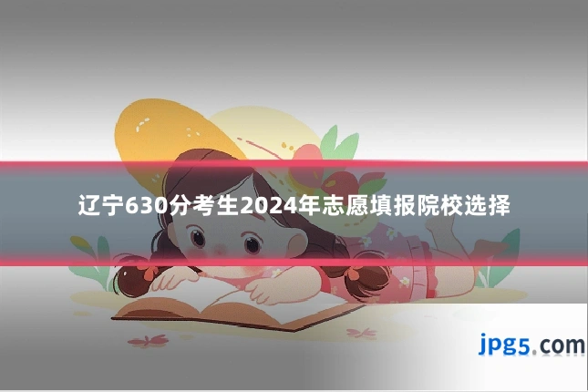 辽宁630分考生2024年志愿填报院校选择