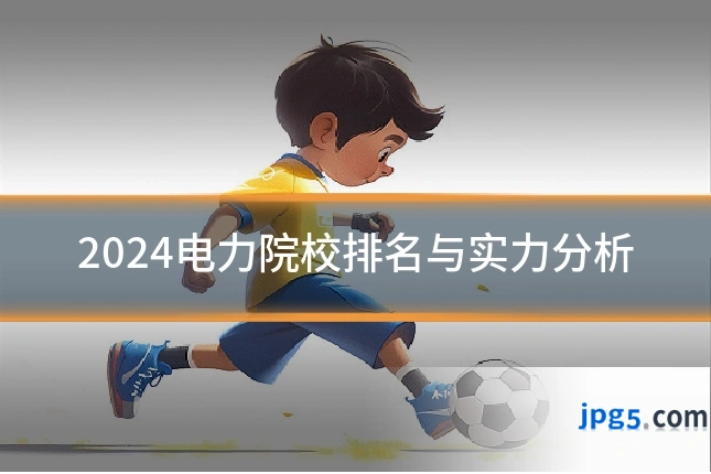 2024电力院校排名与实力分析