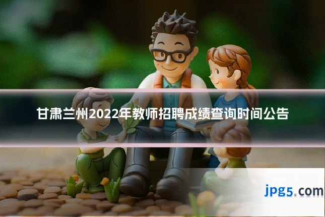 甘肃兰州2022年教师招聘成绩查询时间公告