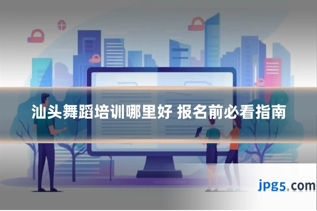 汕头舞蹈培训哪里好 报名前必看指南