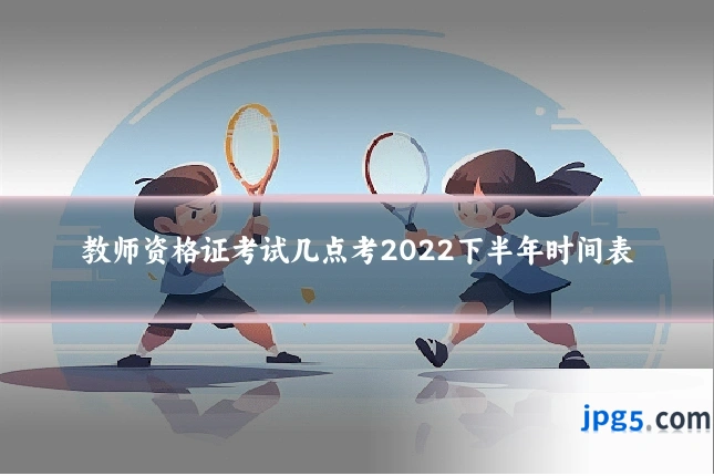 教师资格证考试几点考2022下半年时间表