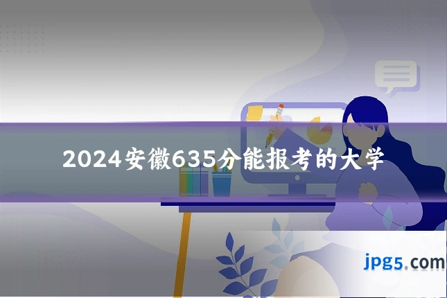 2024安徽635分能报考的大学