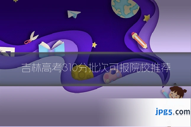 吉林高考310分批次可报院校推荐