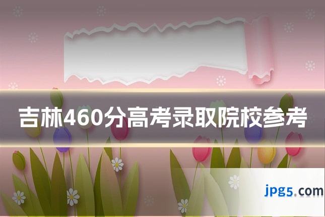 吉林460分高考录取院校参考