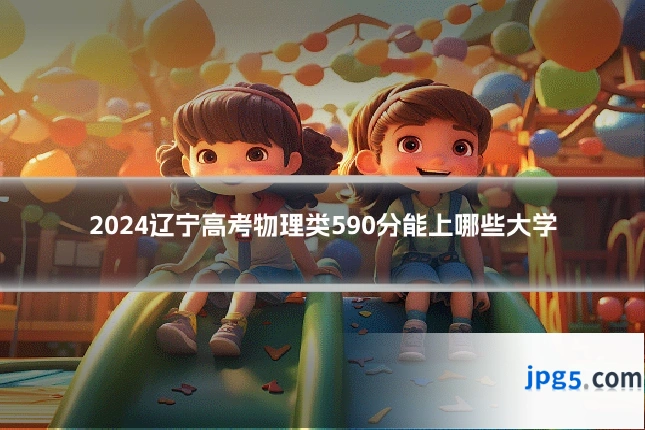 2024辽宁高考物理类590分能上哪些大学